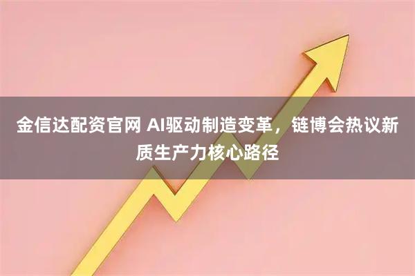 金信达配资官网 AI驱动制造变革，链博会热议新质生产力核心路径
