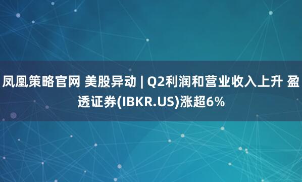 凤凰策略官网 美股异动 | Q2利润和营业收入上升 盈透证券(IBKR.US)涨超6%