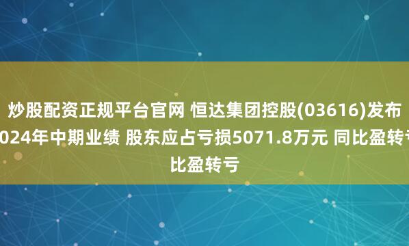 炒股配资正规平台官网 恒达集团控股(03616)发布2024年中期业绩 股东应占亏损5071.8万元 同比盈转亏