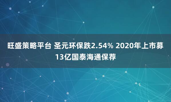 旺盛策略平台 圣元环保跌2.54% 2020年上市募13亿国泰海通保荐