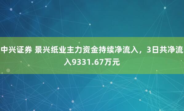 中兴证券 景兴纸业主力资金持续净流入，3日共净流入9331.67万元