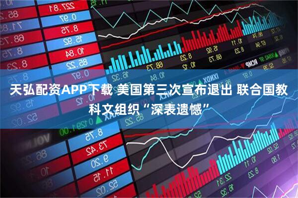 天弘配资APP下载 美国第三次宣布退出 联合国教科文组织“深表遗憾”