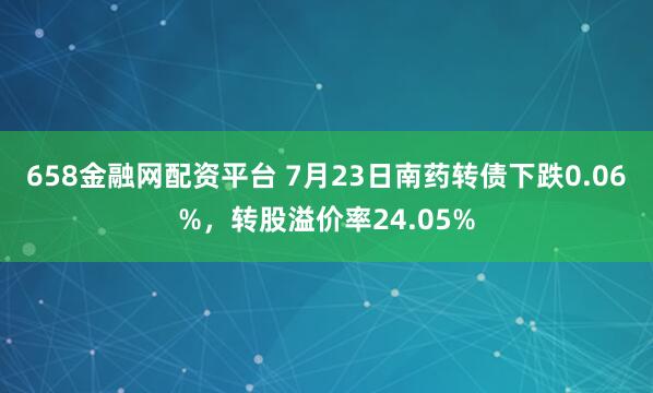 658金融网配资平台 7月23日南药转债下跌0.06%，转股溢价率24.05%