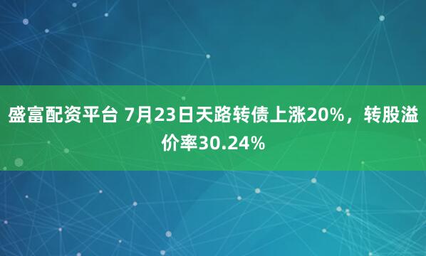盛富配资平台 7月23日天路转债上涨20%，转股溢价率30.24%