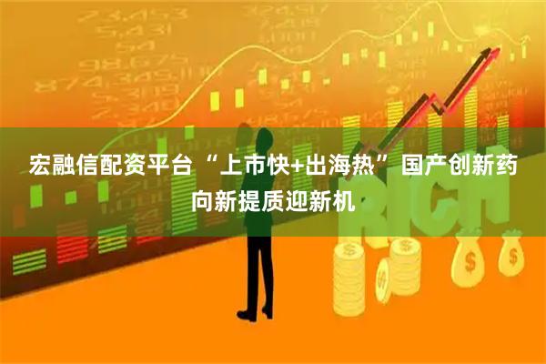 宏融信配资平台 “上市快+出海热” 国产创新药向新提质迎新机