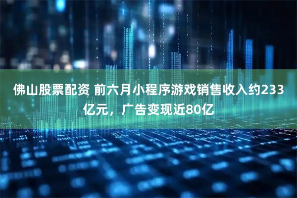 佛山股票配资 前六月小程序游戏销售收入约233亿元,广告变现近80亿