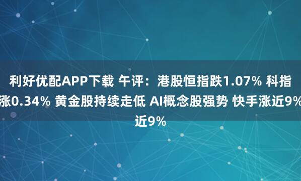 利好优配APP下载 午评：港股恒指跌1.07% 科指涨0.34% 黄金股持续走低 AI概念股强势 快手涨近9%
