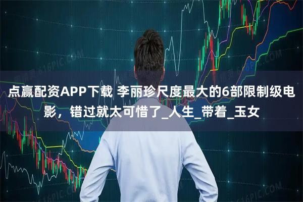 点赢配资APP下载 李丽珍尺度最大的6部限制级电影，错过就太可惜了_人生_带着_玉女
