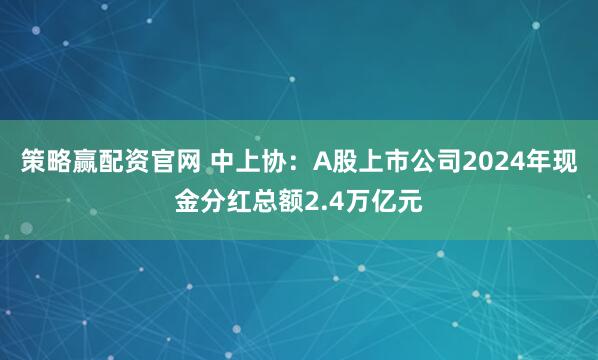 策略赢配资官网 中上协：A股上市公司2024年现金分红总额2.4万亿元