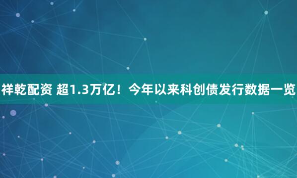 祥乾配资 超1.3万亿！今年以来科创债发行数据一览