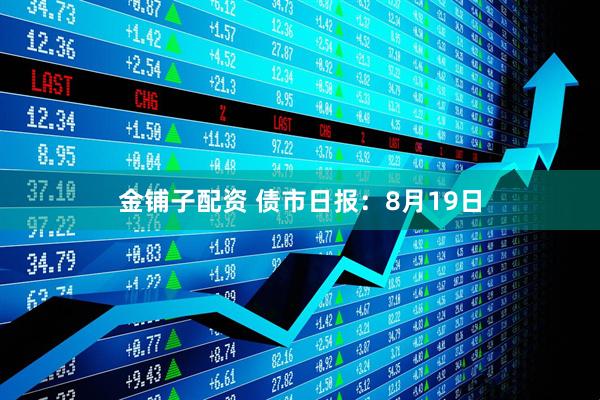 金铺子配资 债市日报：8月19日