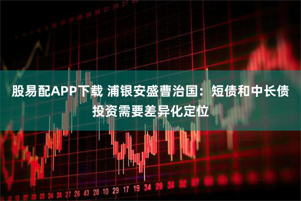 股易配APP下载 浦银安盛曹治国：短债和中长债投资需要差异化定位