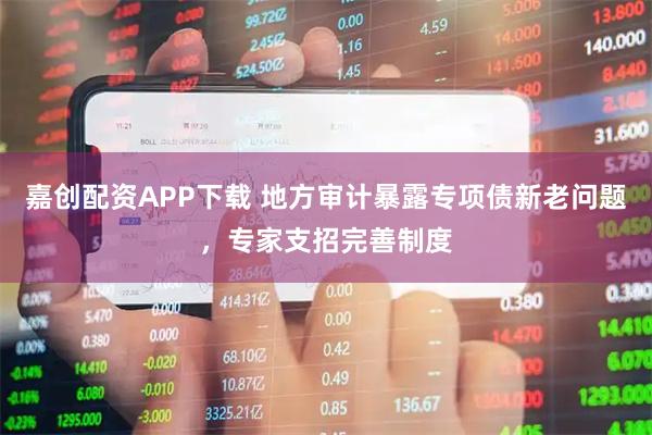 嘉创配资APP下载 地方审计暴露专项债新老问题，专家支招完善制度