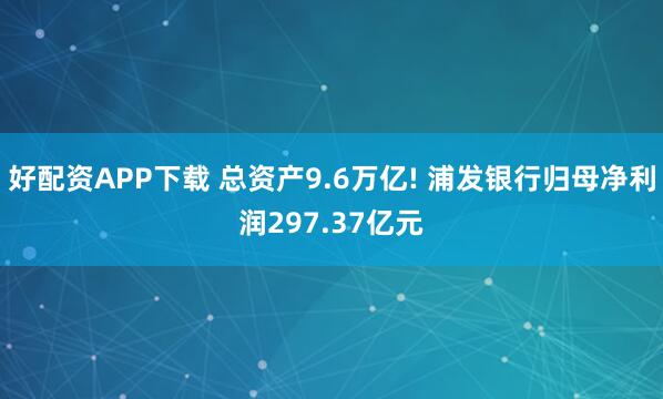 好配资APP下载 总资产9.6万亿! 浦发银行归母净利润297.37亿元