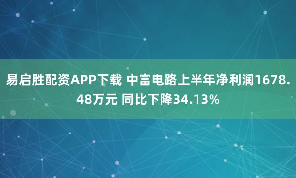 易启胜配资APP下载 中富电路上半年净利润1678.48万元 同比下降34.13%
