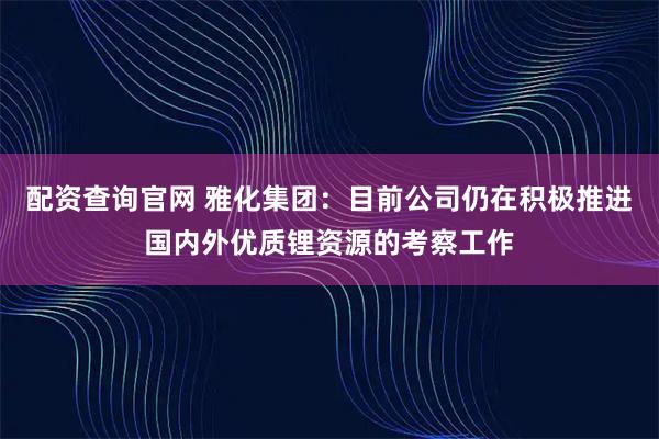 配资查询官网 雅化集团：目前公司仍在积极推进国内外优质锂资源的考察工作