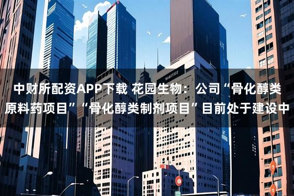 中财所配资APP下载 花园生物：公司“骨化醇类原料药项目”“骨化醇类制剂项目”目前处于建设中