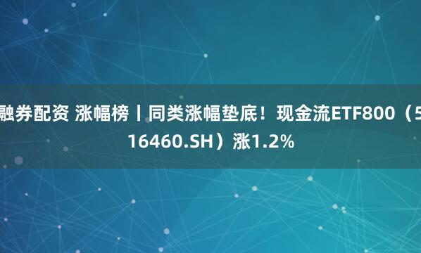 融券配资 涨幅榜丨同类涨幅垫底！现金流ETF800（516460.SH）涨1.2%