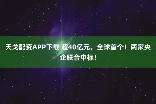 天戈配资APP下载 超40亿元，全球首个！两家央企联合中标！