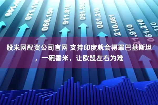 股米网配资公司官网 支持印度就会得罪巴基斯坦,一碗香米,让欧盟左右为难