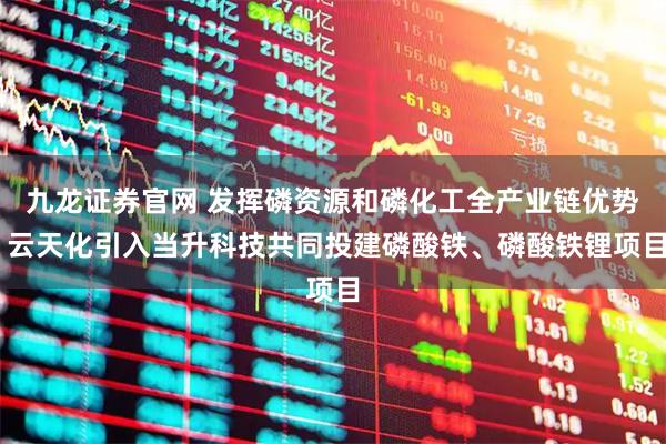 九龙证券官网 发挥磷资源和磷化工全产业链优势 云天化引入当升科技共同投建磷酸铁、磷酸铁锂项目